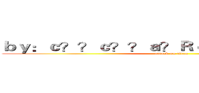 ｂｙ：ｃ？？ｃ？？ａ？Ｒｃ？？ａ？？ｅ？？ (attack on titan)