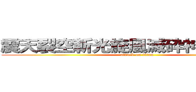 震天裂空斬光旋風滅砕神罰割殺撃 (attack on titan)