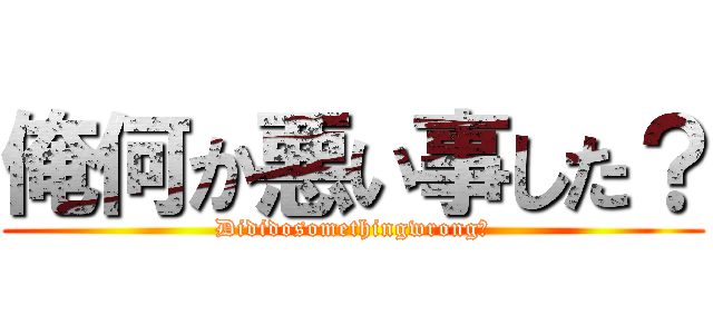 俺何か悪い事した？ (Dididosomethingwrong?)