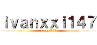 ｉｖａｎｘｘｉ１４７ (ivanxxi147)