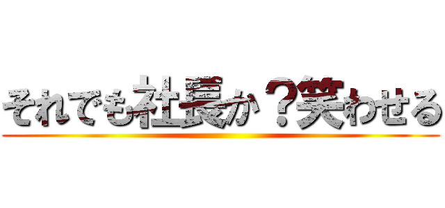 それでも社長か？笑わせる ()