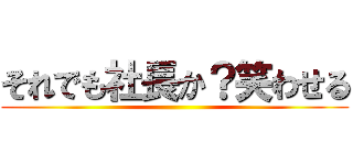 それでも社長か？笑わせる ()