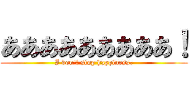 あああああああああ！ (I don't stop happiness.)