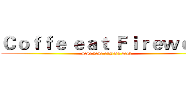 Ｃｏｆｆｅ ｅａｔ Ｆｉｒｅｗｏｌｆ (hope your english good)