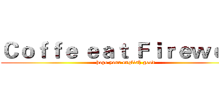 Ｃｏｆｆｅ ｅａｔ Ｆｉｒｅｗｏｌｆ (hope your english good)