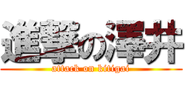 進撃の澤井 (attack on kitigai)