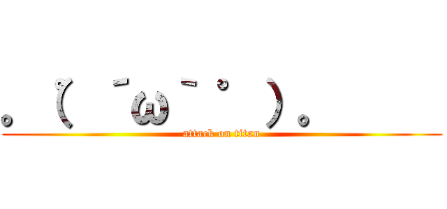 。（゜´ω｀ ゜）。      (attack on titan)