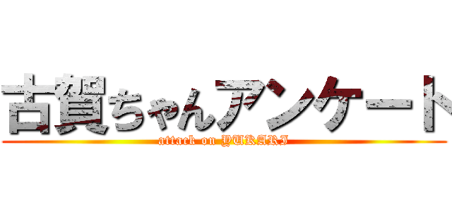 古賀ちゃんアンケート (attack on YUKARI)