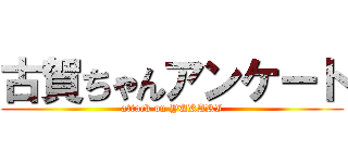 古賀ちゃんアンケート (attack on YUKARI)