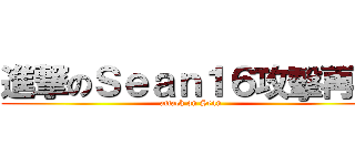 進撃のＳｅａｎ１６攻擊再開 (attack on Sean )