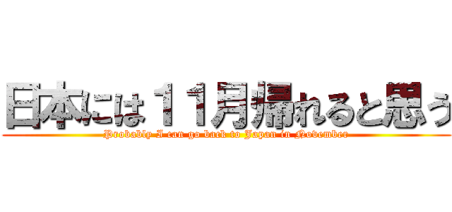 日本には１１月帰れると思う (Probably I can go back to Japan in November)