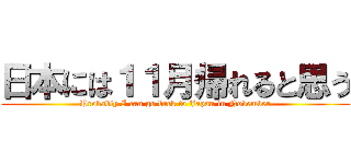 日本には１１月帰れると思う (Probably I can go back to Japan in November)