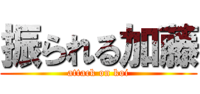 振られる加藤 (attack on koi)