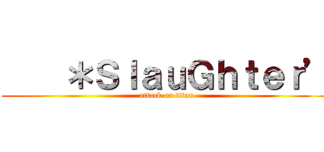     ＊ＳｌａｕＧｈｔｅｒ’ (attack on titan)