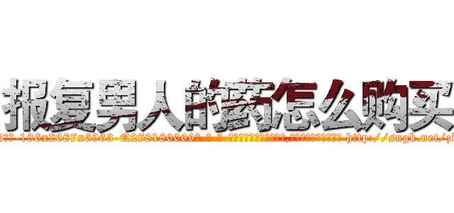 报复男人的药怎么购买 (报复男人的药怎么购买【电-186x2687x6963-Q278180069元-吉-药-业】我们做的是长期生意,靠的是老客户长期支持 http://sngk.net/zkSdPF
)