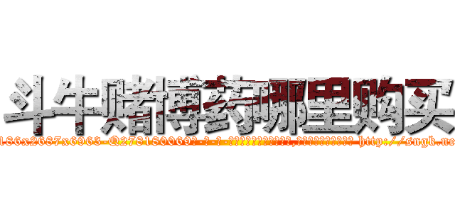 斗牛赌博药哪里购买 (斗牛赌博药哪里购买【电-186x2687x6963-Q278180069元-吉-药-业】我们做的是长期生意,靠的是老客户长期支持 http://sngk.net/YIyIzX
)