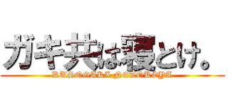 ガキ共は寝とけ。 (KUSOGAKI NETOKEYA)