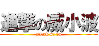 進撃の威小波 (attack on po)