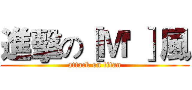 進擊の［Ｍ' ］風 (attack on titan)