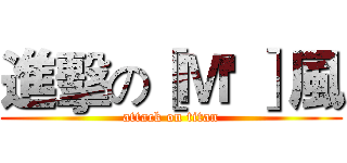 進擊の［Ｍ' ］風 (attack on titan)