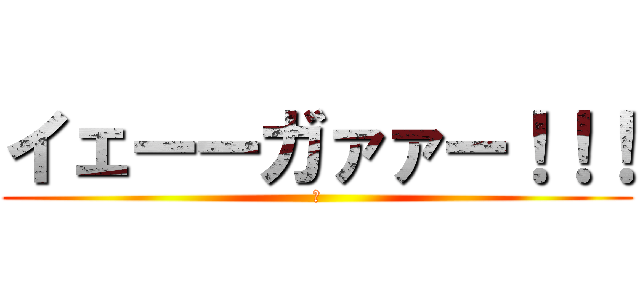 イェーーガァァー！！！ (。)
