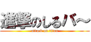 進撃のしるバ～ (attack on titan)