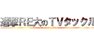 進撃ＲＥ大のＴＶタックル (attack of tackle)