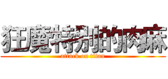 狂魔特别的肉麻 (attack on titan)
