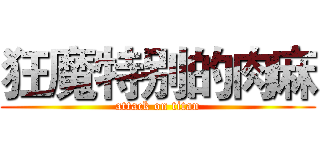 狂魔特别的肉麻 (attack on titan)