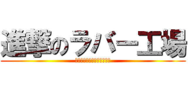 進撃のラバー工場 (今を変えるのは踏み出す覚悟)