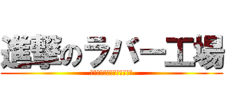 進撃のラバー工場 (今を変えるのは踏み出す覚悟)