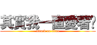 其實我一直愛著妳 (attack on titan)