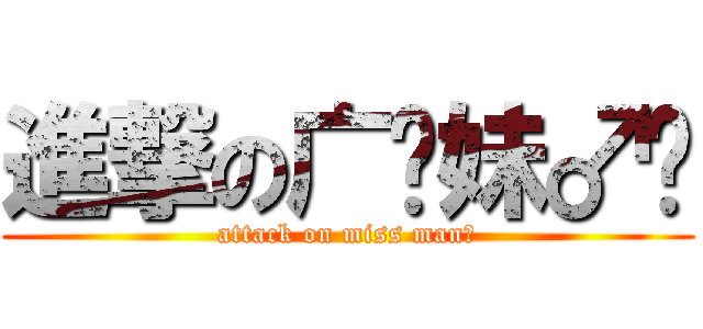 進撃の广东妹♂纸 (attack on miss man！)