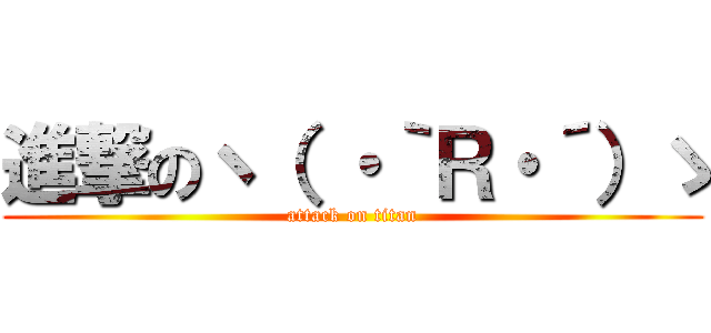 進撃のヽ（ ・｀Ｒ・´）ゝ (attack on titan)