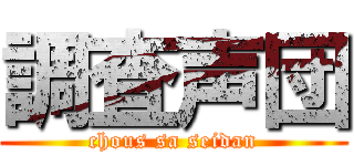 調査声団 (chous sa seidan)