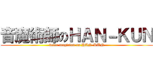 音魔術師のＨＡＮ－ＫＵＮ (voice magician on HAN-KUN)