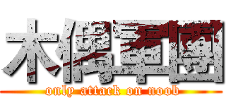 木偶軍團 ( only attack on noob)
