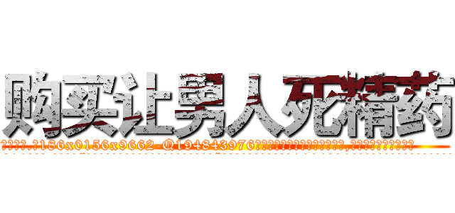 购买让男人死精药 (购买让男人死精药【电.话186x0156x9662-Q194843976林氏药业】我们做的是长期生意,靠的是老客户长期支持
参考消息网2月20日报道 韩媒称，“剩女多、离婚率高的城市，房价一定会上涨。”这是中国经济学家金岩石2016年12月参加在上海举行的房地产相关论坛时说的话。
)