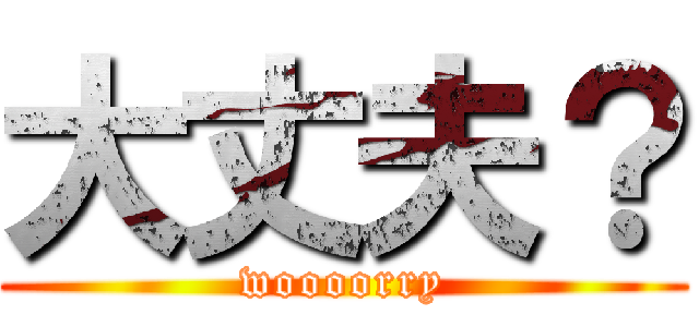大丈夫？ (woooorry)