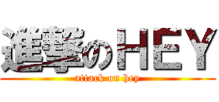 進撃のＨＥＹ (attack on hey)