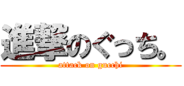 進撃のぐっち。 (attack on gucchi)