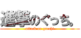 進撃のぐっち。 (attack on gucchi)