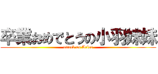卒業おめでとうの小羽妹妹 (attack on Aries)