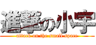 進撃の小宇 (attack on the small space)