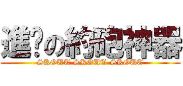 進擊の約砲神器 (SKOUT-SKOUT-SKOUT)