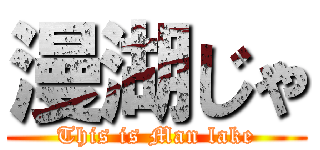 漫湖じゃ (This is Man lake)