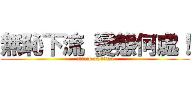 無恥下流 變態何處！ (attack on titan)