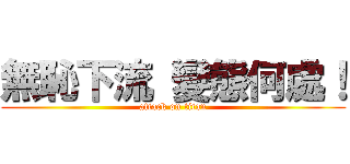 無恥下流 變態何處！ (attack on titan)