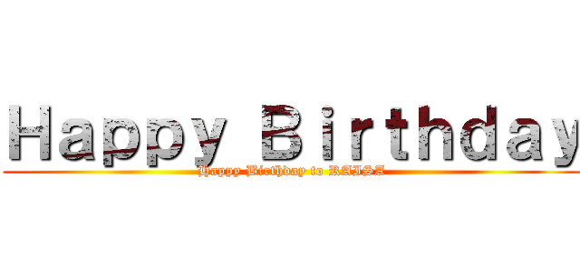 Ｈａｐｐｙ Ｂｉｒｔｈｄａｙ (Happy Birthday to RAISA)