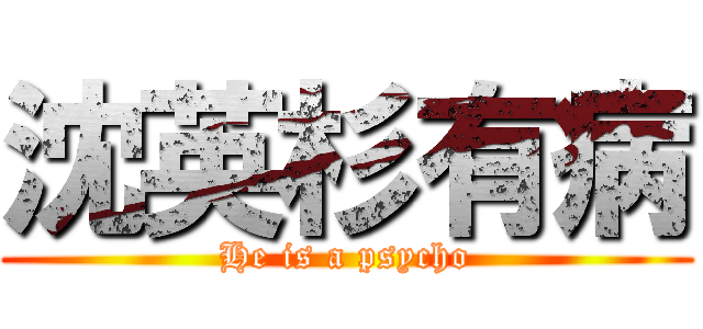 沈英杉有病 (He is a psycho)
